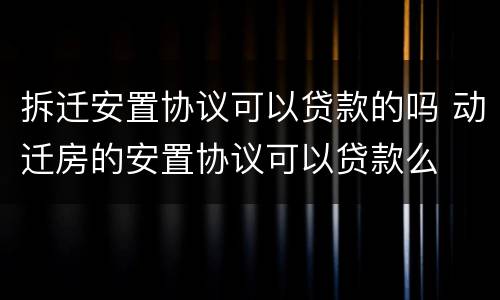 拆迁安置协议可以贷款的吗 动迁房的安置协议可以贷款么