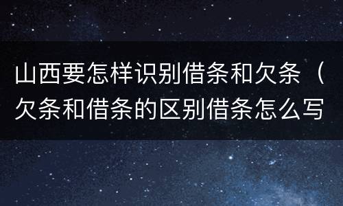 山西要怎样识别借条和欠条（欠条和借条的区别借条怎么写）