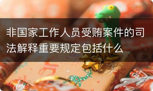 非国家工作人员受贿案件的司法解释重要规定包括什么