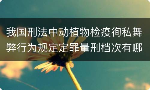 我国刑法中动植物检疫徇私舞弊行为规定定罪量刑档次有哪些