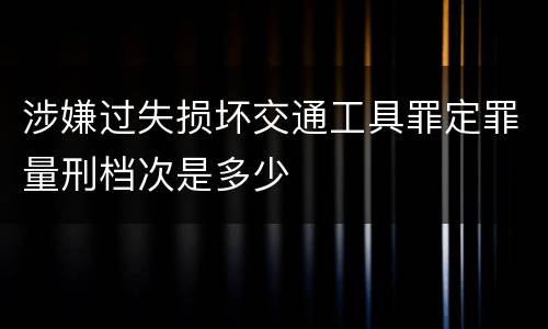 涉嫌过失损坏交通工具罪定罪量刑档次是多少