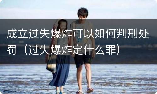 成立过失爆炸可以如何判刑处罚（过失爆炸定什么罪）
