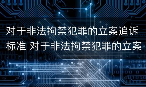 对于非法拘禁犯罪的立案追诉标准 对于非法拘禁犯罪的立案追诉标准是多少