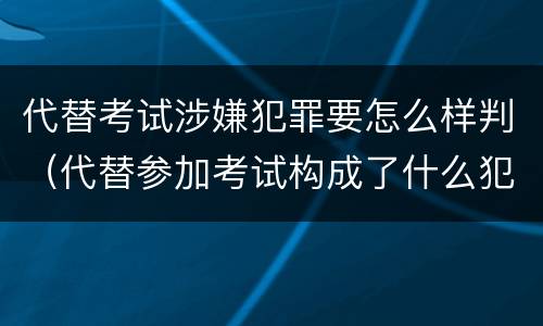代替考试涉嫌犯罪要怎么样判（代替参加考试构成了什么犯罪）