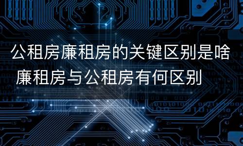 公租房廉租房的关键区别是啥 廉租房与公租房有何区别