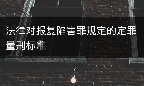 法律对报复陷害罪规定的定罪量刑标准
