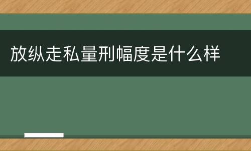 放纵走私量刑幅度是什么样