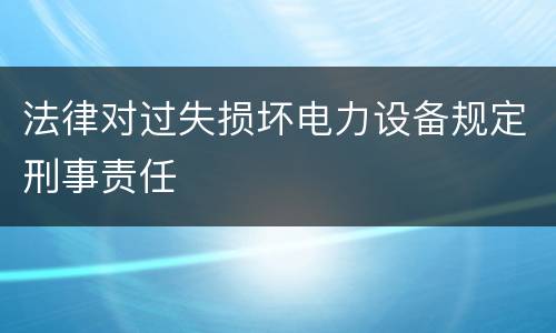法律对过失损坏电力设备规定刑事责任