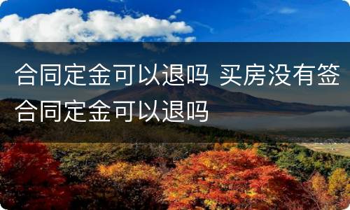 合同定金可以退吗 买房没有签合同定金可以退吗