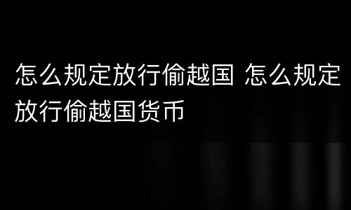 怎么规定放行偷越国 怎么规定放行偷越国货币