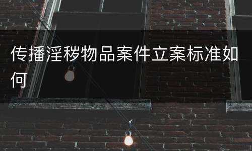 传播淫秽物品案件立案标准如何