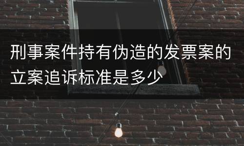 刑事案件持有伪造的发票案的立案追诉标准是多少