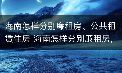 海南怎样分别廉租房、公共租赁住房 海南怎样分别廉租房,公共租赁住房和住房