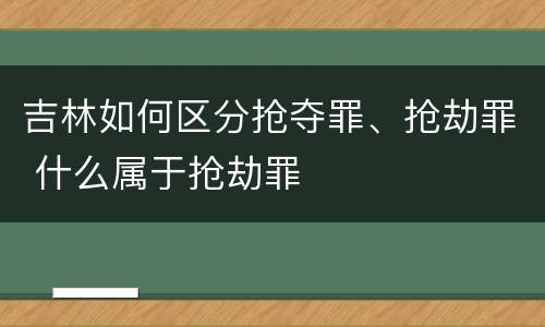 吉林如何区分抢夺罪、抢劫罪 什么属于抢劫罪