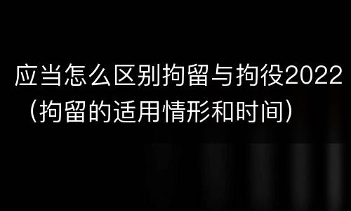 应当怎么区别拘留与拘役2022（拘留的适用情形和时间）