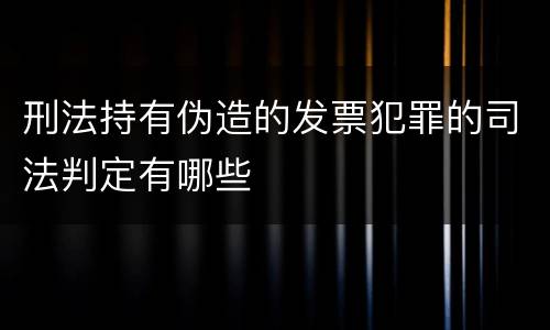 刑法持有伪造的发票犯罪的司法判定有哪些