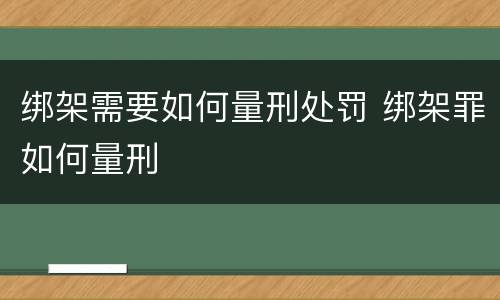 绑架需要如何量刑处罚 绑架罪如何量刑