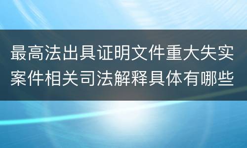 最高法出具证明文件重大失实案件相关司法解释具体有哪些主要内容