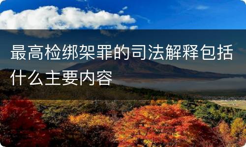 最高检绑架罪的司法解释包括什么主要内容