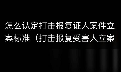 怎么认定打击报复证人案件立案标准（打击报复受害人立案标准）