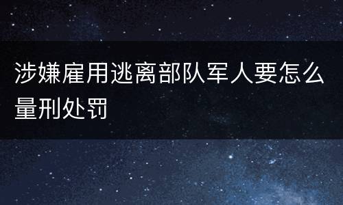 涉嫌雇用逃离部队军人要怎么量刑处罚