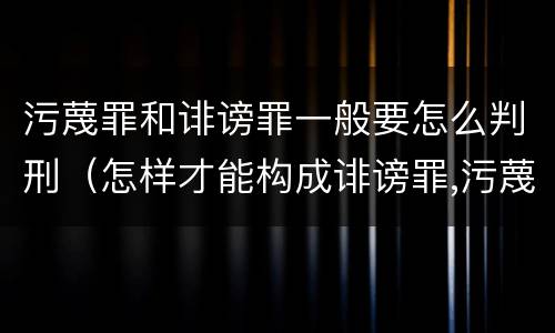 污蔑罪和诽谤罪一般要怎么判刑（怎样才能构成诽谤罪,污蔑罪）