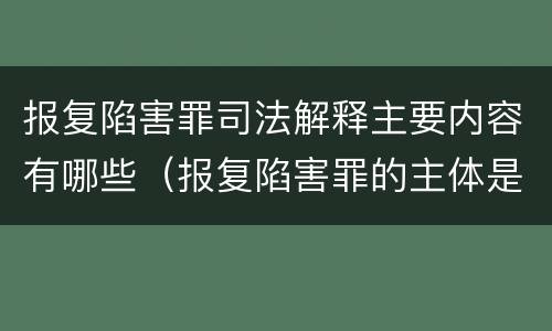 报复陷害罪司法解释主要内容有哪些（报复陷害罪的主体是）