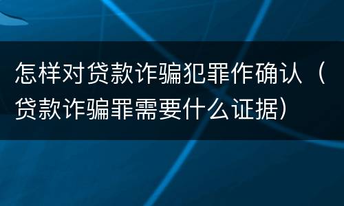 怎样对贷款诈骗犯罪作确认（贷款诈骗罪需要什么证据）
