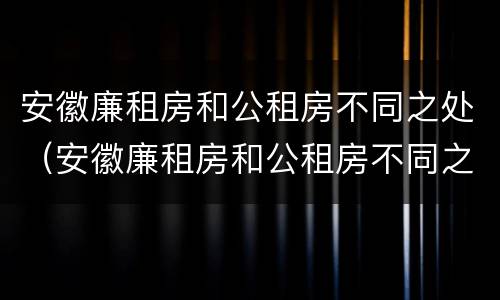 安徽廉租房和公租房不同之处（安徽廉租房和公租房不同之处在哪）