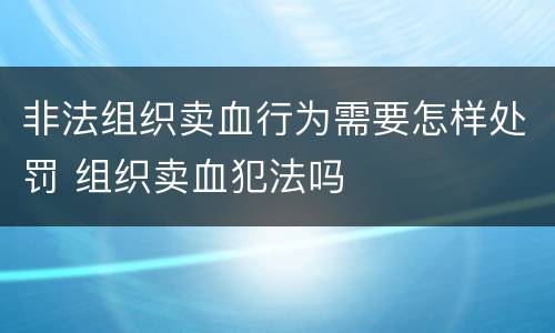 非法组织卖血行为需要怎样处罚 组织卖血犯法吗