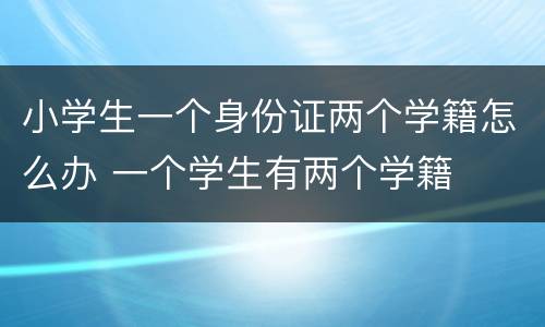小学生一个身份证两个学籍怎么办 一个学生有两个学籍
