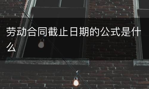 劳动合同截止日期的公式是什么