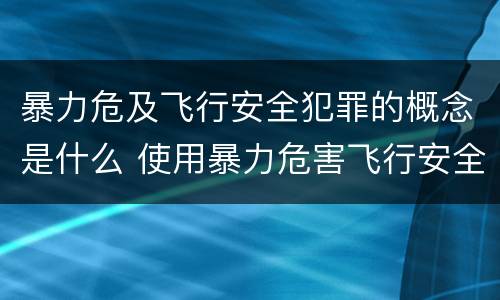 暴力危及飞行安全犯罪的概念是什么 使用暴力危害飞行安全罪的主要特征