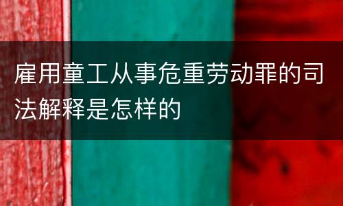 雇用童工从事危重劳动罪的司法解释是怎样的