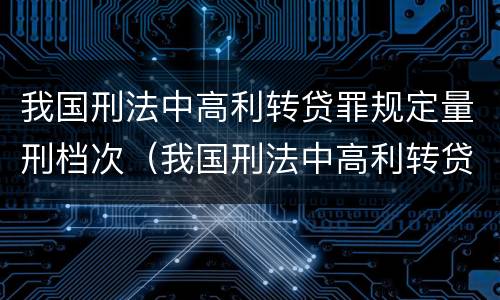 我国刑法中高利转贷罪规定量刑档次（我国刑法中高利转贷罪规定量刑档次最高的是）