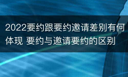 2022要约跟要约邀请差别有何体现 要约与邀请要约的区别