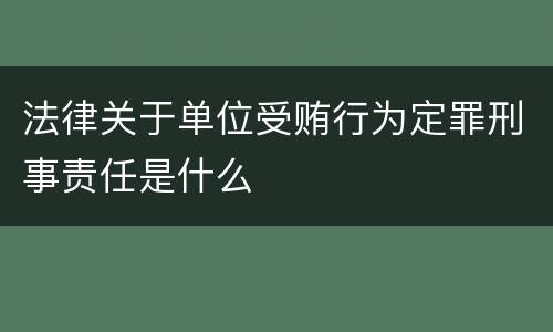 法律关于单位受贿行为定罪刑事责任是什么