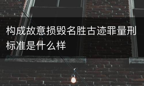 构成故意损毁名胜古迹罪量刑标准是什么样