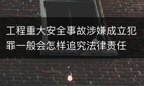 工程重大安全事故涉嫌成立犯罪一般会怎样追究法律责任