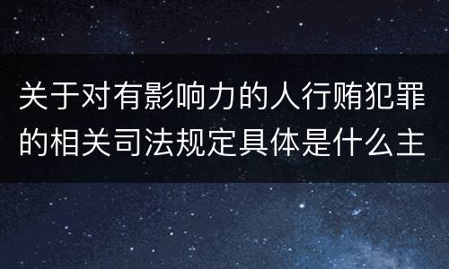 关于对有影响力的人行贿犯罪的相关司法规定具体是什么主要内容