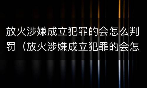 放火涉嫌成立犯罪的会怎么判罚(放火涉嫌成立犯罪的会怎么判罚呢)
