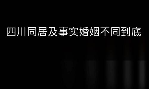 四川同居及事实婚姻不同到底