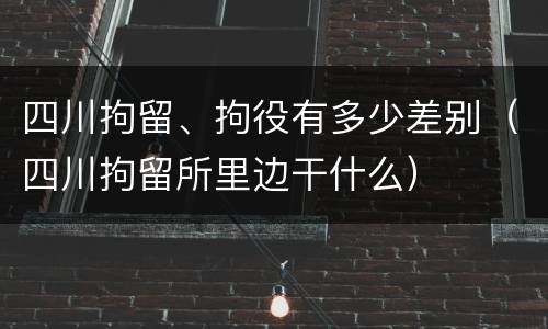 四川拘留、拘役有多少差别（四川拘留所里边干什么）