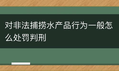 对非法捕捞水产品行为一般怎么处罚判刑