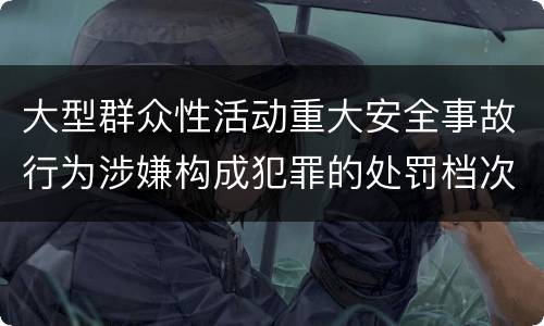 大型群众性活动重大安全事故行为涉嫌构成犯罪的处罚档次
