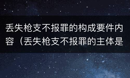 丢失枪支不报罪的构成要件内容（丢失枪支不报罪的主体是）