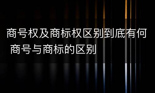 商号权及商标权区别到底有何 商号与商标的区别