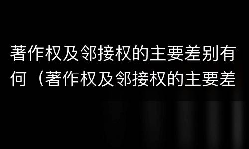 著作权及邻接权的主要差别有何（著作权及邻接权的主要差别有何规定）