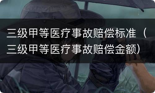 三级甲等医疗事故赔偿标准（三级甲等医疗事故赔偿金额）