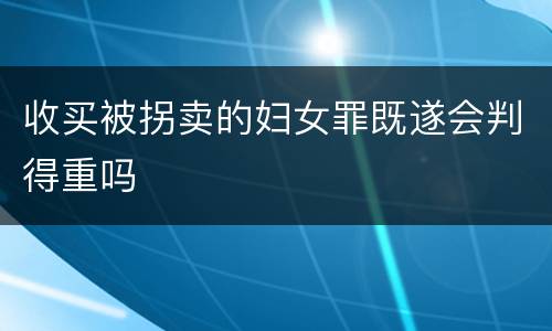 收买被拐卖的妇女罪既遂会判得重吗